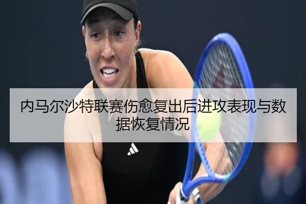 内马尔沙特联赛伤愈复出后进攻表现与数据恢复情况
